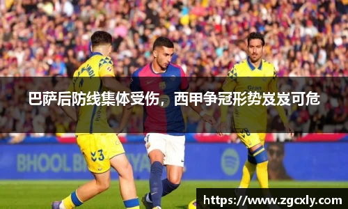 巴萨后防线集体受伤，西甲争冠形势岌岌可危