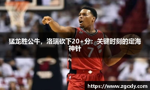 猛龙胜公牛，洛瑞砍下20+分：关键时刻的定海神针