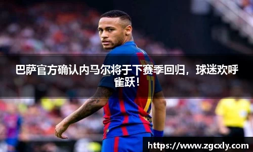 巴萨官方确认内马尔将于下赛季回归，球迷欢呼雀跃！