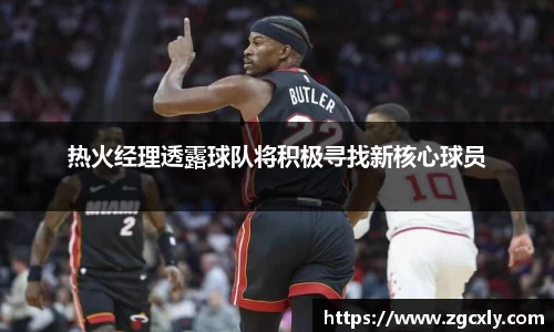 热火经理透露球队将积极寻找新核心球员