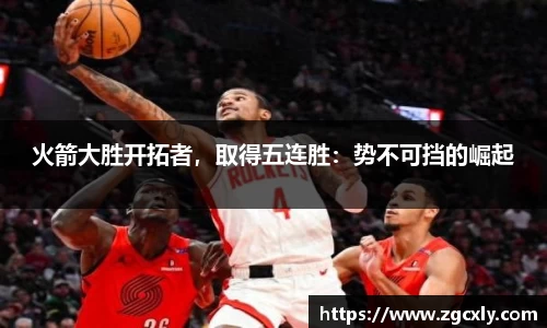 火箭大胜开拓者，取得五连胜：势不可挡的崛起
