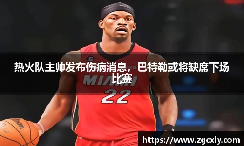 热火队主帅发布伤病消息，巴特勒或将缺席下场比赛