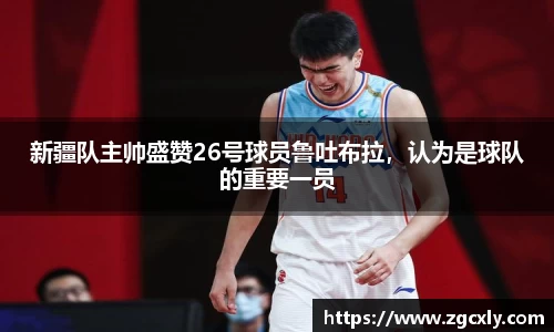 新疆队主帅盛赞26号球员鲁吐布拉，认为是球队的重要一员