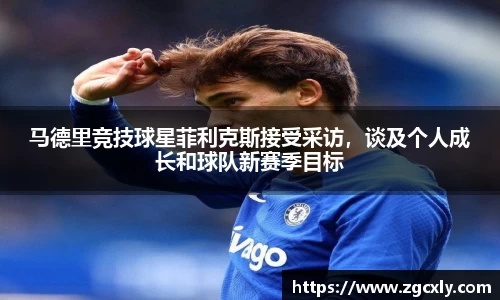 马德里竞技球星菲利克斯接受采访，谈及个人成长和球队新赛季目标