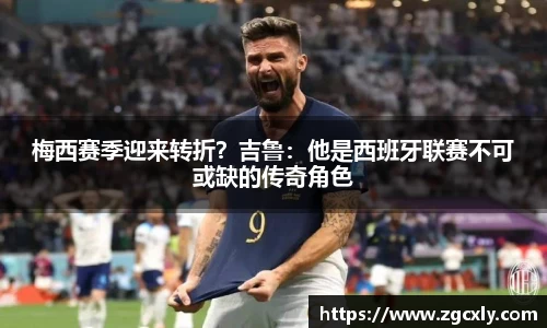 梅西赛季迎来转折？吉鲁：他是西班牙联赛不可或缺的传奇角色
