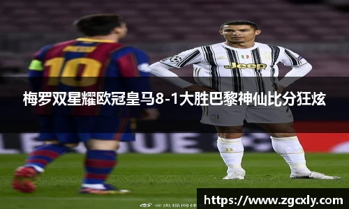 梅罗双星耀欧冠皇马8-1大胜巴黎神仙比分狂炫
