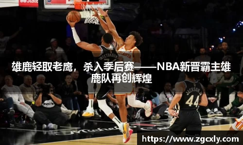 雄鹿轻取老鹰，杀入季后赛——NBA新晋霸主雄鹿队再创辉煌