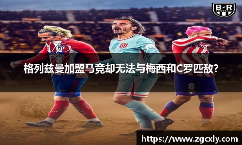 格列兹曼加盟马竞却无法与梅西和C罗匹敌？