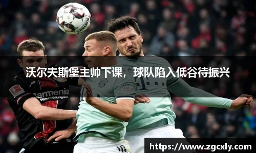 沃尔夫斯堡主帅下课，球队陷入低谷待振兴