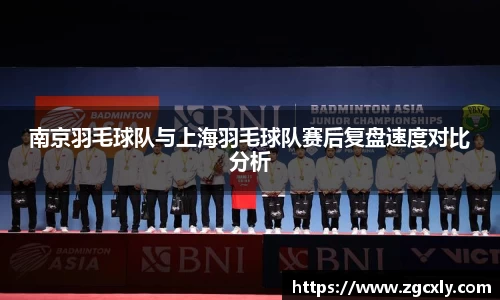 南京羽毛球队与上海羽毛球队赛后复盘速度对比分析