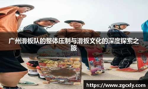 广州滑板队的整体压制与滑板文化的深度探索之旅