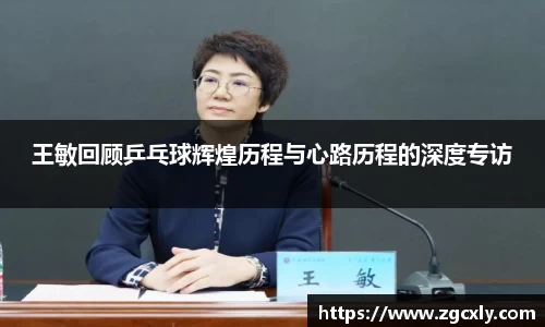 王敏回顾乒乓球辉煌历程与心路历程的深度专访