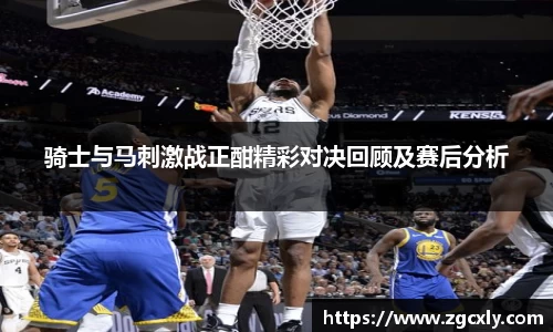 骑士与马刺激战正酣精彩对决回顾及赛后分析