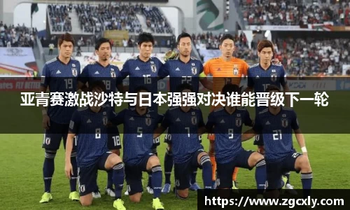 亚青赛激战沙特与日本强强对决谁能晋级下一轮
