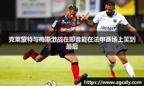 克莱蒙特与梅斯激战在即谁能在法甲赛场上笑到最后