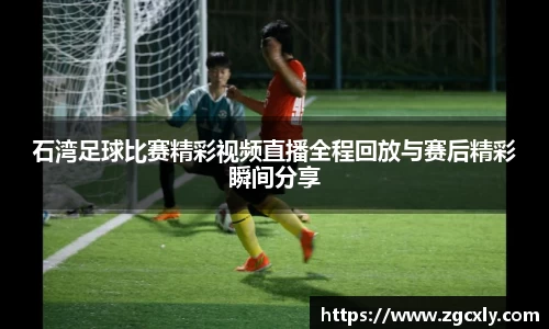 石湾足球比赛精彩视频直播全程回放与赛后精彩瞬间分享