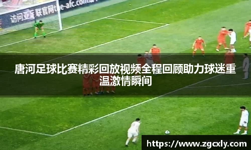 唐河足球比赛精彩回放视频全程回顾助力球迷重温激情瞬间