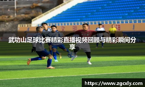 武功山足球比赛精彩直播视频回顾与精彩瞬间分享
