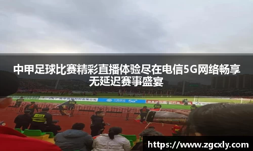 中甲足球比赛精彩直播体验尽在电信5G网络畅享无延迟赛事盛宴