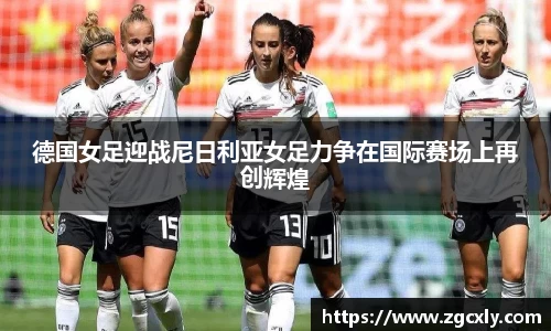 德国女足迎战尼日利亚女足力争在国际赛场上再创辉煌